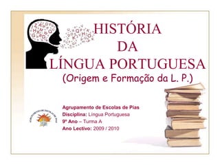 HISTÓRIA DA LÍNGUA PORTUGUESA(Origem e Formação da L. P.) Agrupamento de Escolas de Pias Disciplina: Língua Portuguesa 9º Ano – Turma A Ano Lectivo: 2009 / 2010 