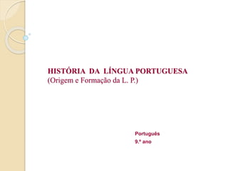 HISTÓRIA DA LÍNGUA PORTUGUESA
(Origem e Formação da L. P.)
Português
9.º ano
 