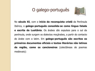 Enriqueceram a nossa língua vocábulos dos povos bárbaros, dos árabes, dos poetas, dos escritores clássicos, dos descobridores, dos homens da ciência e da técnica.  Dos árabes ficaram-nos vocábulos como: açorda; açúcar; álcool; alecrim; alfaiate; algarismo; alqueire;