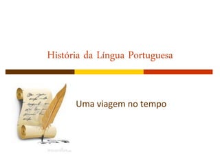 História da Língua Portuguesa 
Uma viagem no tempo  