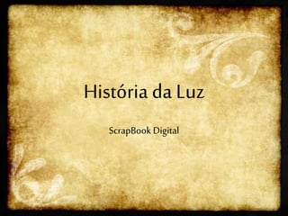 História da Luz
ScrapBook Digital
 