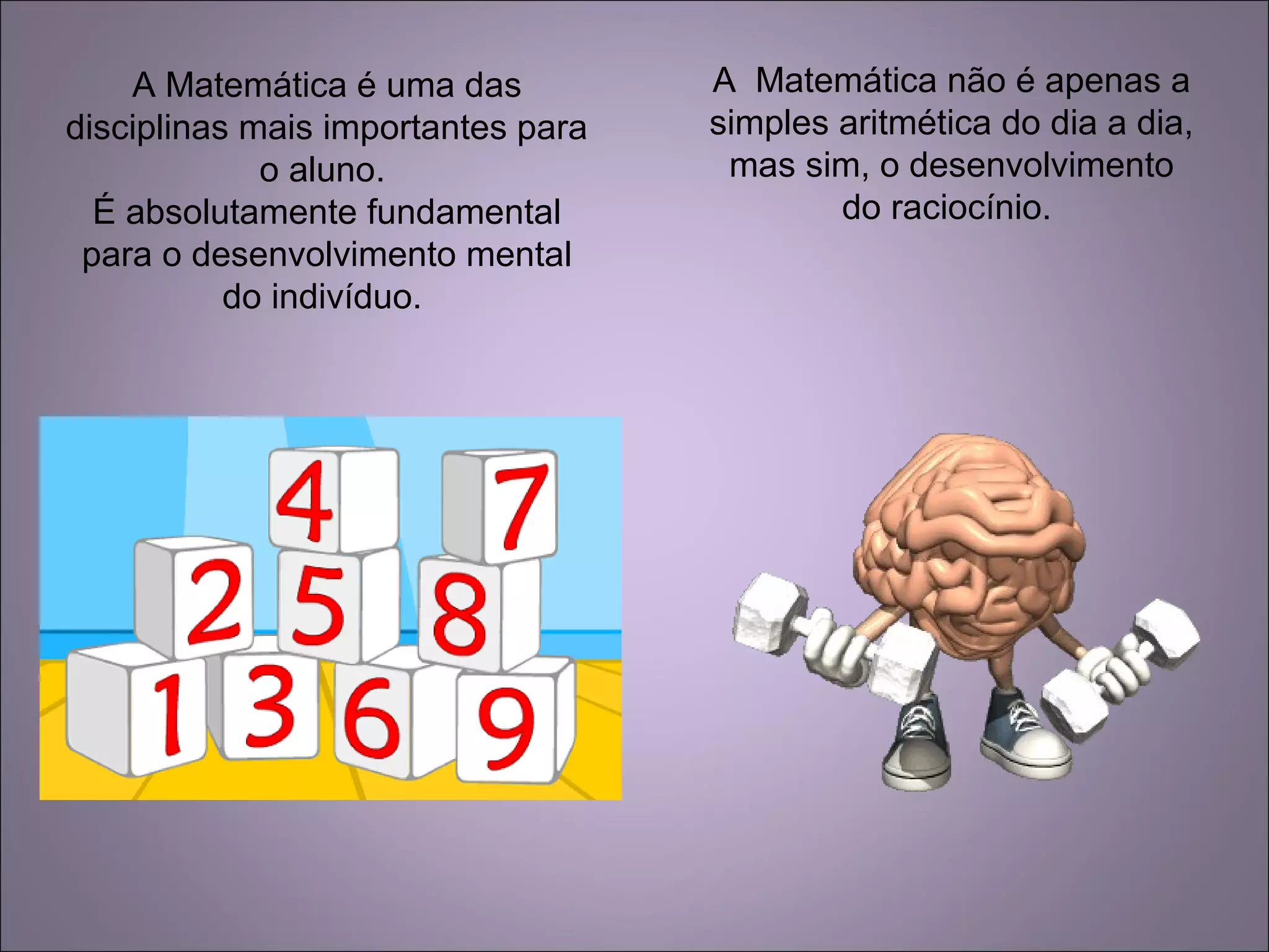 A Matemática é uma das
disciplinas mais importantes para
o aluno.
É absolutamente fundamental
para o desenvolvimento mental
do indivíduo.
A Matemática não é apenas a
simples aritmética do dia a dia,
mas sim, o desenvolvimento
do raciocínio.
 