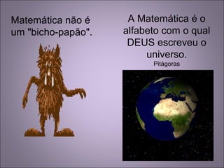 Matemática não é
um "bicho-papão".
A Matemática é o
alfabeto com o qual
DEUS escreveu o
universo.
Pitágoras
 