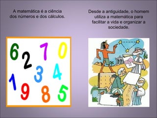A matemática é a ciência
dos números e dos cálculos.
Desde a antiguidade, o homem
utiliza a matemática para
facilitar a vida e organizar a
sociedade.
 