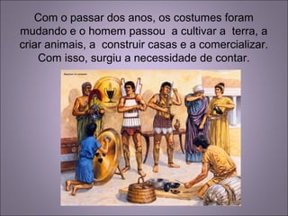 Com o passar dos anos, os costumes foram
mudando e o homem passou a cultivar a terra, a
criar animais, a construir casas e a comercializar.
Com isso, surgiu a necessidade de contar.
 