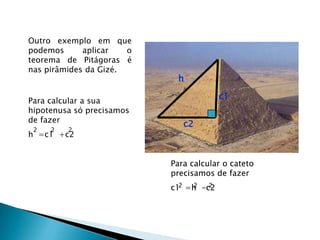 Outro exemplo em que podemos aplicar o teorema de Pitágoras é nas pirâmides da Gizé.hc1Para calcular a sua hipotenusa só precisamos de fazer h  =c1  +c2c2222Para calcular o cateto precisamos de fazer c1  =h  -c2 Para calcular o cateto precisamos de fazer c1  =h  -c2 22222