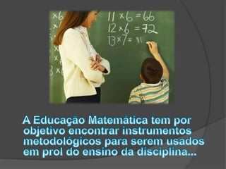    A Educação Matemática tem por objetivo encontrar instrumentos metodológicos para serem usados em prol do ensino da disciplina...