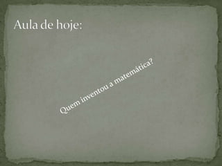 Quem inventou a matemática?Aula de hoje: