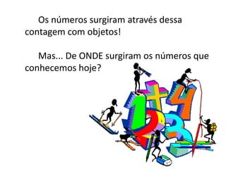 Os números surgiram através dessa 
contagem com objetos! 
Mas... De ONDE surgiram os números que 
conhecemos hoje? 
 