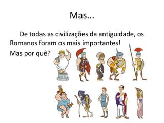 Mas...
  De todas as civilizações da antiguidade, os
Romanos foram os mais importantes!
Mas por quê?
 