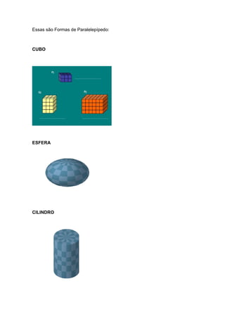 Essas são Formas de Paralelepípedo:



CUBO




ESFERA




CILINDRO
 