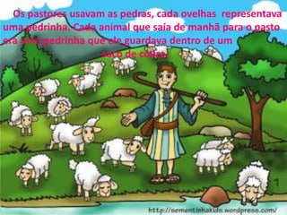 Os pastores usavam as pedras, cada ovelhas representava
uma pedrinha. Cada animal que saía de manhã para o pasto
era uma pedrinha que ele guardava dentro de um
saco de couro.
 