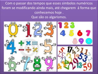 Com o passar dos tempos que esses símbolos numéricos
foram se modificando ainda mais, até chegarem á forma que
conhecemos hoje .
Que são os algarismos.
 