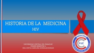 HISTORIA DE LA MEDICINA
HIV
UNIVERSIDAD CENTRAL DEL PARAGUAY
PRIMER SEMESTRE A
DRA CINTIA CAROLINA GONZALEZ ROMAN
 