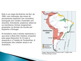 HISTÓRIA , 7º Ano do Ensino Fundamental 
Expansão Marítima e Comercial Europeia 
Imagem: Mapa da América do Sul em 1650 / Tzzzpfff / GNU 
Free Documentation License. 
 