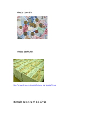 Moeda bancária




    Moeda escritural.




http://www.vbruno.net/escola/Evolucao_da_Moeda/#troca




Ricardo Teixeira nº 14 10º ig
 