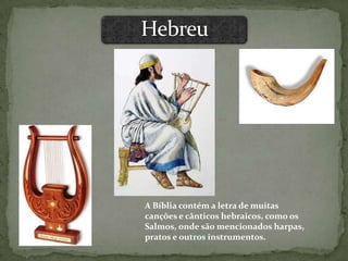 A Bíblia contém a letra de muitas
canções e cânticos hebraicos, como os
Salmos, onde são mencionados harpas,
pratos e outros instrumentos.
 