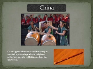 Os antigos chineses acreditavam que
a música possuía poderes mágicos,
achavam que ela refletia a ordem do
universo.
 