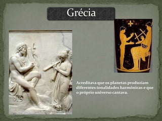 Acreditava que os planetas produziam
diferentes tonalidades harmônicas e que
o próprio universo cantava.
 