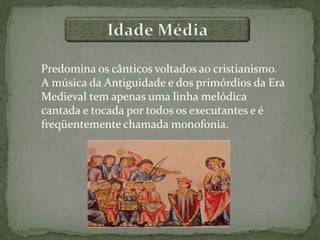 Predomina os cânticos voltados ao cristianismo.
A música da Antiguidade e dos primórdios da Era
Medieval tem apenas uma linha melódica
cantada e tocada por todos os executantes e é
freqüentemente chamada monofonia.
 