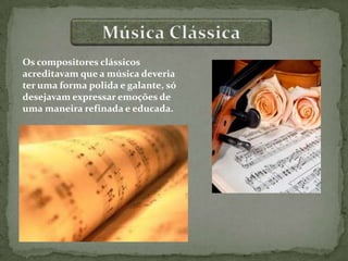 Os compositores clássicos
acreditavam que a música deveria
ter uma forma polida e galante, só
desejavam expressar emoções de
uma maneira refinada e educada.
 