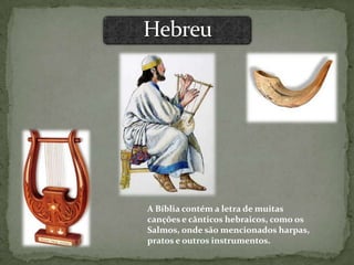 A Bíblia contém a letra de muitas
canções e cânticos hebraicos, como os
Salmos, onde são mencionados harpas,
pratos e outros instrumentos.
 