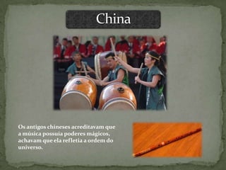 Os antigos chineses acreditavam que
a música possuía poderes mágicos,
achavam que ela refletia a ordem do
universo.
 