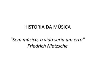 HISTORIA DA MÚSICA
"Sem música, a vida seria um erro"
Friedrich Nietzsche
 