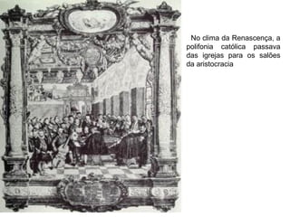 No clima da Renascença, a
polifonia católica passava
das igrejas para os salões
da aristocracia
 