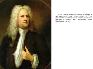 Há um grande desenvolvimento no fabrico e
aperfeiçoamento dos instrumentos, o que
proporciona enormes avanços técnicos ao nível da
execução e permite aos compositores maior
liberdade de escrita.
 