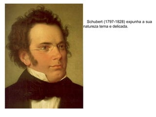 Schubert (1797-1828) expunha a sua
natureza terna e delicada.
 