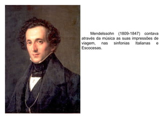 Mendelssohn (1809-1847) contava
através da música as suas impressões de
viagem, nas sinfonias Italianas e
Escocesas.
 