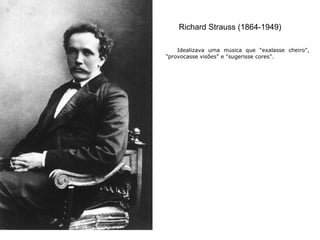 Richard Strauss (1864-1949)
Idealizava uma música que "exalasse cheiro",
"provocasse visões" e "sugerisse cores".
 