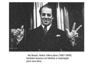 No Brasil, Heitor Villa-Lobos (1887-1959)
também buscou no folclore a inspiração
para sua obra.
 