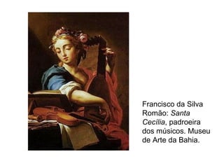 Francisco da Silva
Romão: Santa
Cecília, padroeira
dos músicos. Museu
de Arte da Bahia.
 