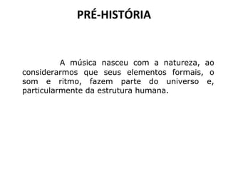 PRÉ-HISTÓRIA

A música nasceu com a natureza, ao
considerarmos que seus elementos formais, o
som e ritmo, fazem parte do universo e,
particularmente da estrutura humana.

 