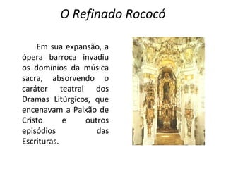 O Refinado Rococó
Em sua expansão, a
ópera barroca invadiu
os domínios da música
sacra, absorvendo o
caráter teatral dos
Dramas Litúrgicos, que
encenavam a Paixão de
Cristo
e
outros
episódios
das
Escrituras.

 