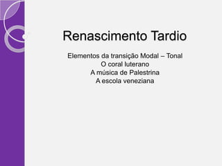Renascimento Tardio
Elementos da transição Modal – Tonal
          O coral luterano
      A música de Palestrina
        A escola veneziana
 