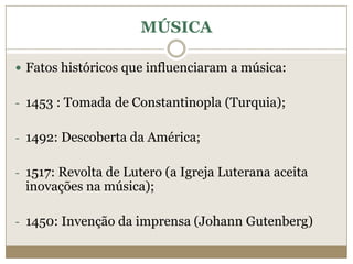 MÚSICA

 Fatos históricos que influenciaram a música:


- 1453 : Tomada de Constantinopla (Turquia);


- 1492: Descoberta da América;


- 1517: Revolta de Lutero (a Igreja Luterana aceita
 inovações na música);

- 1450: Invenção da imprensa (Johann Gutenberg)
 