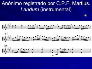 Anônimo registrado por C.P.F. Martius.
       Landum (instrumental)
 