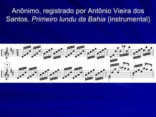 Anônimo, registrado por Antônio Vieira dos
Santos. Primeiro lundu da Bahia (instrumental)
 