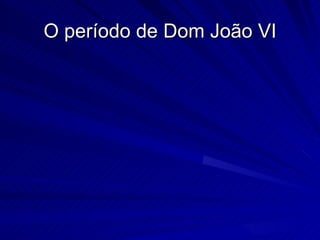 O período de Dom João VI
 