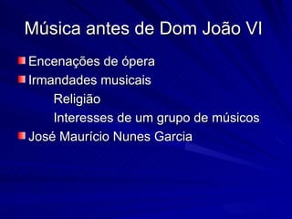 Música antes de Dom João VI
Encenações de ópera
Irmandades musicais
    Religião
    Interesses de um grupo de músicos
José Maurício Nunes Garcia
 