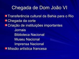 Chegada de Dom João VI
Transferência cultural da Bahia para o Rio
Chegada da corte
Criação de instituições importantes
    Jornais
    Biblioteca Nacional
    Museu Nacional
    Imprensa Nacional
Missão artística francesa
 
