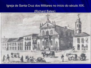 Igreja de Santa Cruz dos Militares no início do século XIX.
                    (Richard Bates)
 