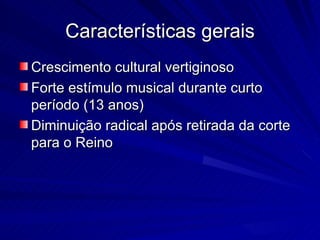 Características gerais
Crescimento cultural vertiginoso
Forte estímulo musical durante curto
período (13 anos)
Diminuição radical após retirada da corte
para o Reino
 