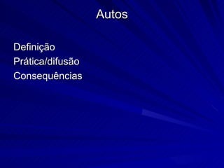 Autos

Definição
Prática/difusão
Consequências
 