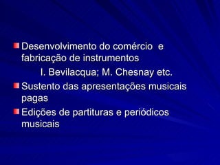 Desenvolvimento do comércio e
fabricação de instrumentos
     I. Bevilacqua; M. Chesnay etc.
Sustento das apresentações musicais
pagas
Edições de partituras e periódicos
musicais
 