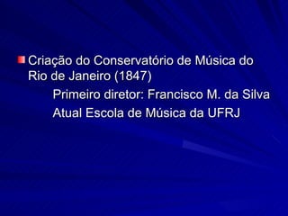 Criação do Conservatório de Música do
Rio de Janeiro (1847)
    Primeiro diretor: Francisco M. da Silva
    Atual Escola de Música da UFRJ
 