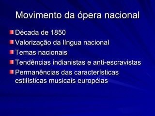 Movimento da ópera nacional
Década de 1850
Valorização da língua nacional
Temas nacionais
Tendências indianistas e anti-escravistas
Permanências das características
estilísticas musicais européias
 